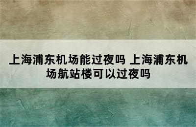 上海浦东机场能过夜吗 上海浦东机场航站楼可以过夜吗